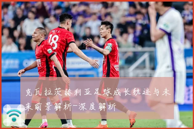 克瓦拉茨赫利亚足球成长轨迹与未来前景解析-深度解析
