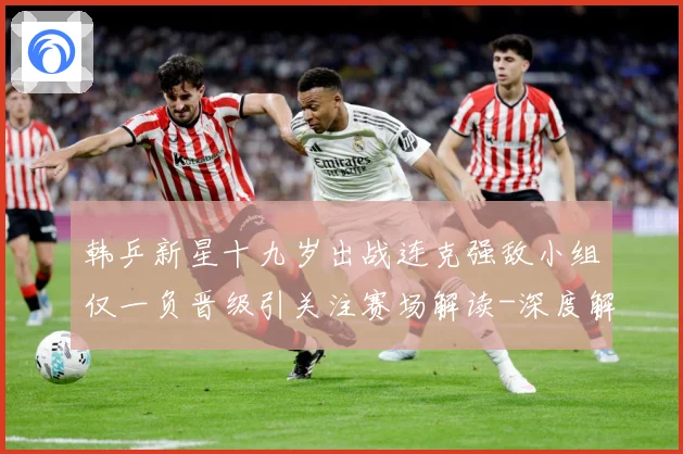 韩乒新星十九岁出战连克强敌小组仅一负晋级引关注赛场解读-深度解析