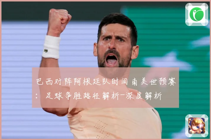 巴西对阵阿根廷队时间南美世预赛：足球争胜路径解析-深度解析