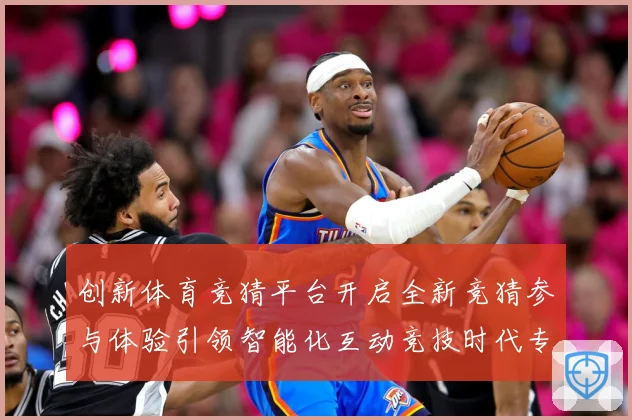 创新体育竞猜平台开启全新竞猜参与体验引领智能化互动竞技时代专题观察-深度解析