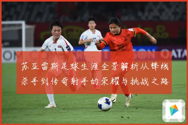 苏亚雷斯足球生涯全景解析从锋线杀手到传奇射手的荣耀与挑战之路-深度解析