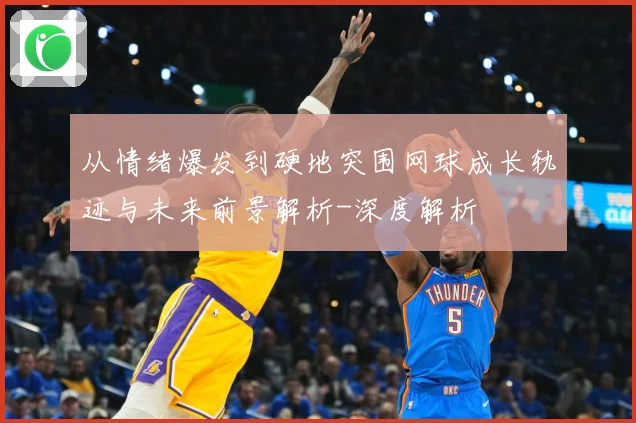 从情绪爆发到硬地突围网球成长轨迹与未来前景解析-深度解析