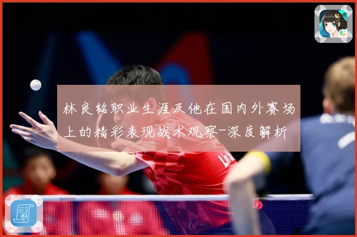 林良铭职业生涯及他在国内外赛场上的精彩表现战术观察-深度解析