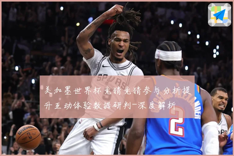 美加墨世界杯竞猜竞猜参与分析提升互动体验数据研判-深度解析