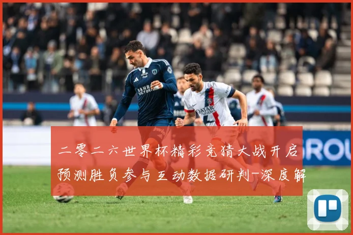 二零二六世界杯精彩竞猜大战开启预测胜负参与互动数据研判-深度解析