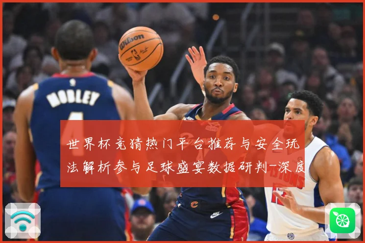 世界杯竞猜热门平台推荐与安全玩法解析参与足球盛宴数据研判-深度解析