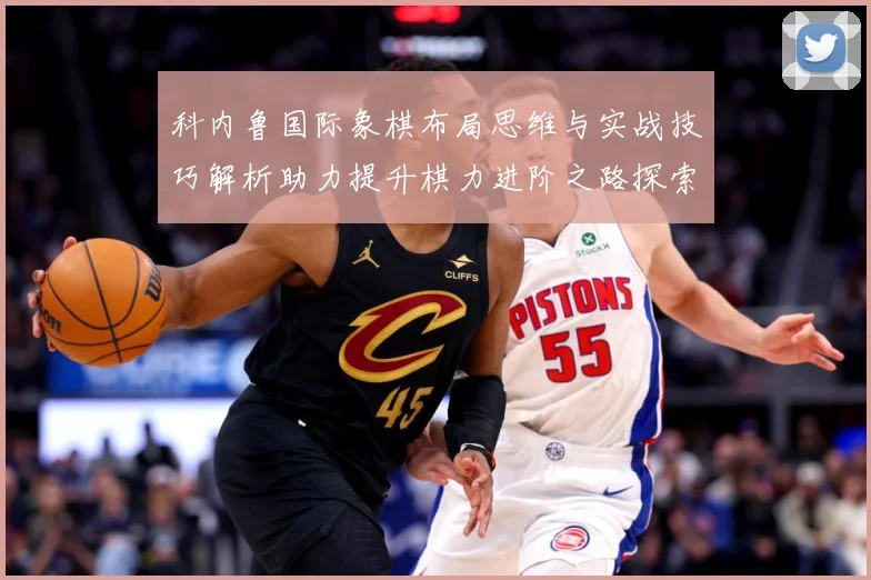 科内鲁国际象棋布局思维与实战技巧解析助力提升棋力进阶之路探索解析-深度解析