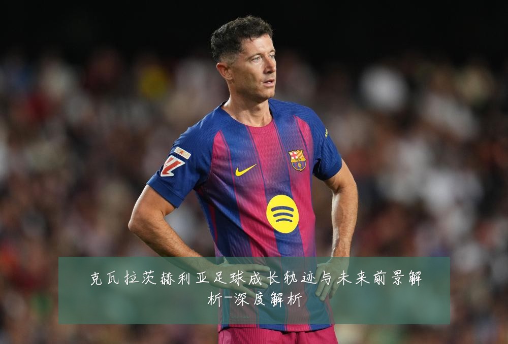 克瓦拉茨赫利亚足球成长轨迹与未来前景解析-深度解析