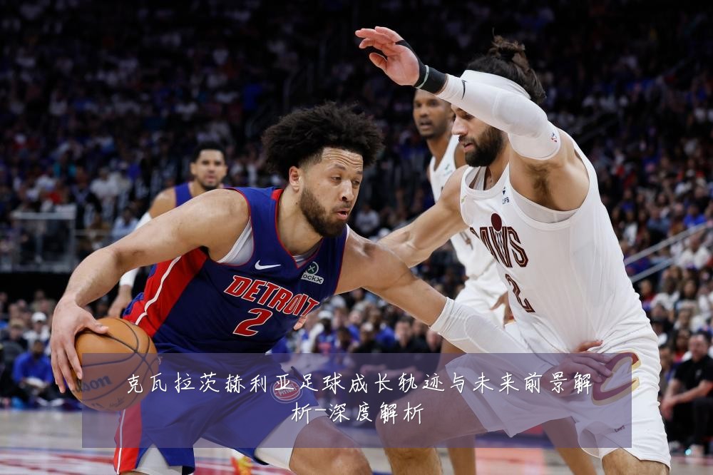 克瓦拉茨赫利亚足球成长轨迹与未来前景解析-深度解析