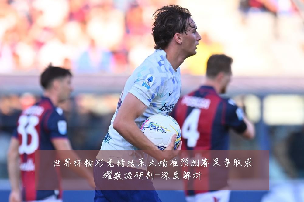 世界杯精彩竞猜结果大精准预测赛果争取荣耀数据研判-深度解析
