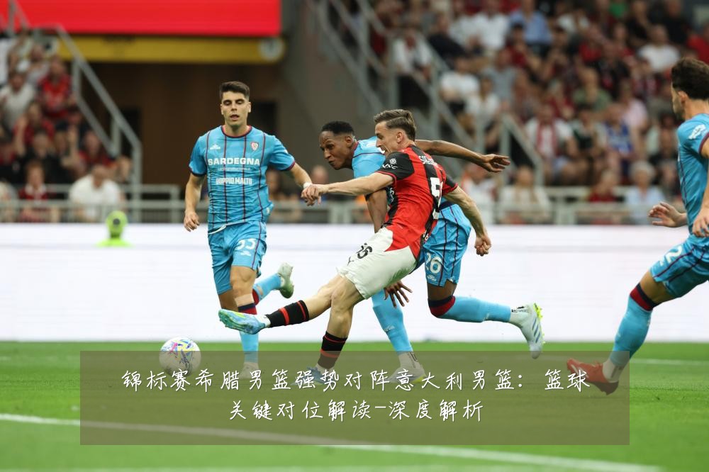 锦标赛希腊男篮强势对阵意大利男篮:篮球关键对位解读-深度解析