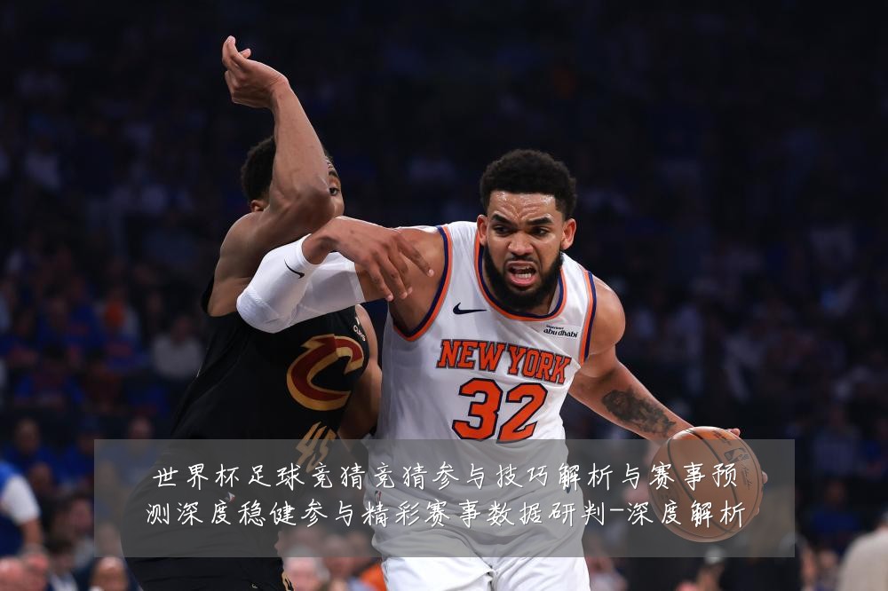 世界杯足球竞猜竞猜参与技巧解析与赛事预测深度稳健参与精彩赛事数据研判-深度解析