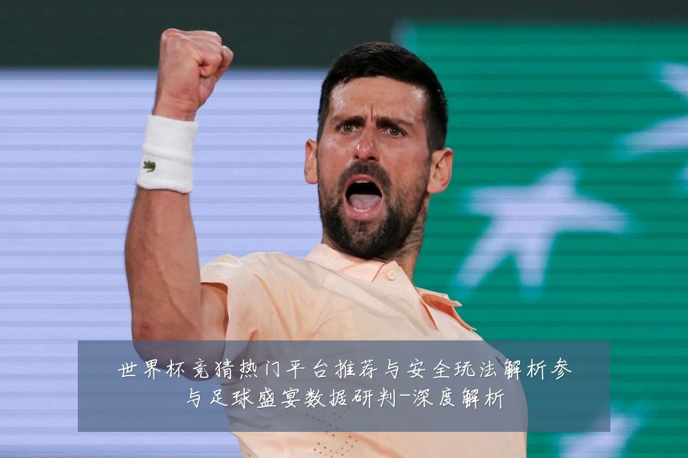 世界杯竞猜热门平台推荐与安全玩法解析参与足球盛宴数据研判-深度解析