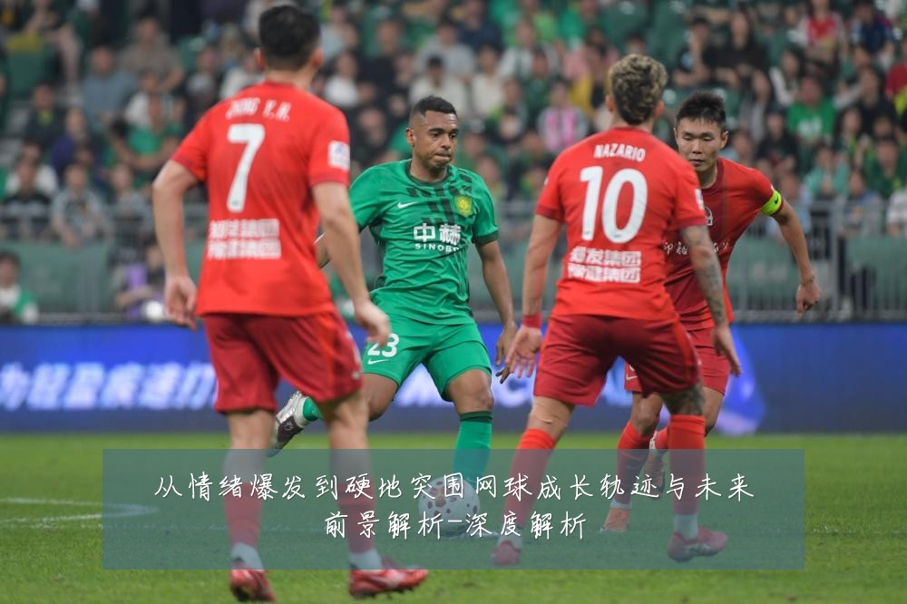 从情绪爆发到硬地突围网球成长轨迹与未来前景解析-深度解析