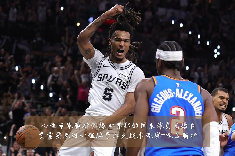 心理专家解析无缘世界杯的国米球员或感自责需要及时心理疏导和支战术观察-深度解析