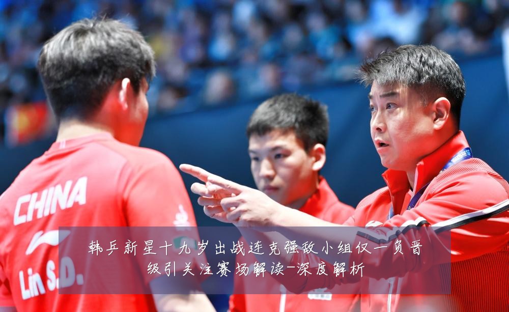 韩乒新星十九岁出战连克强敌小组仅一负晋级引关注赛场解读-深度解析