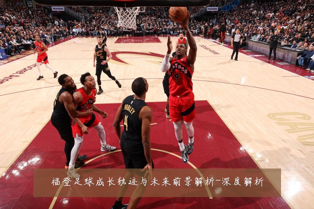 福登足球成长轨迹与未来前景解析-深度解析
