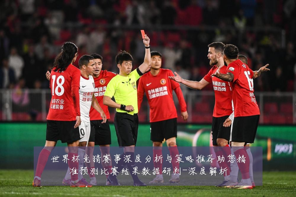世界杯竞猜赛事深度分析与策略推荐助您精准预测比赛结果数据研判-深度解析